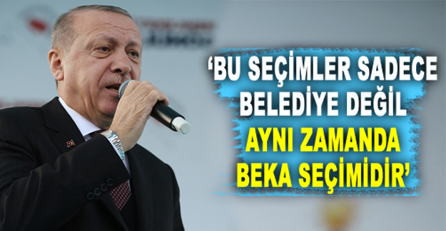 Cumhurbaşkanı Erdoğan: ' Bu seçimler sadece belediye değil, aynı zamanda beka seçimidir'