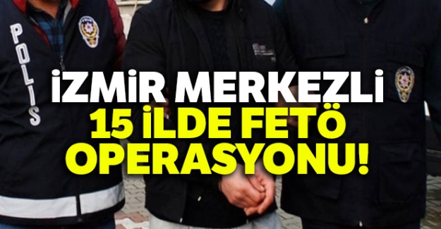 İzmir merkezli 15 ilde FETÖ operasyonu