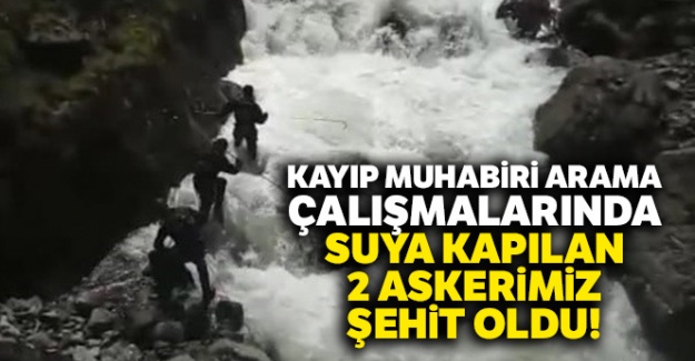 Kayıp muhabiri arama çalışmalarında suya kapılan 2 askerimiz şehit oldu