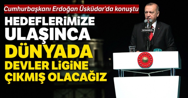 Cumhurbaşkanı Erdoğan: 'Hedeflerimize ulaşınca dünyada devler ligine çıkmış olacağız'