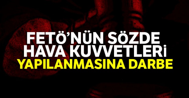 FETÖ'nün sözde hava kuvvetleri yapılanmasına darbe
