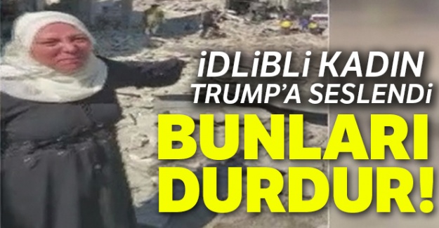 İdlibli kadın Trump'a seslendi: 'Bunları durdur'