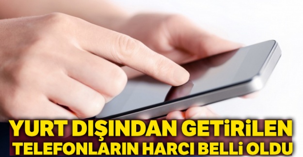 Yurt dışından getirilen telefonların harcı belli oldu