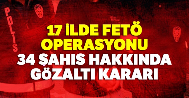 17 ilde FETÖ operasyonu: 34 şahıs hakkında gözaltı kararı