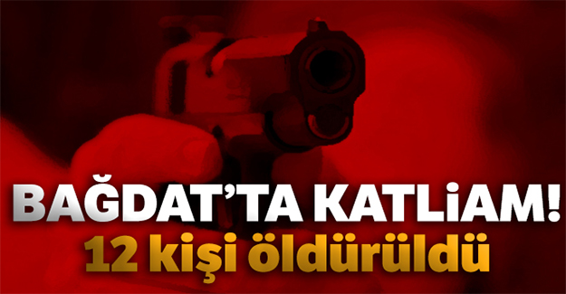 Bağdat'ta katliam: 12 kişi öldürüldü