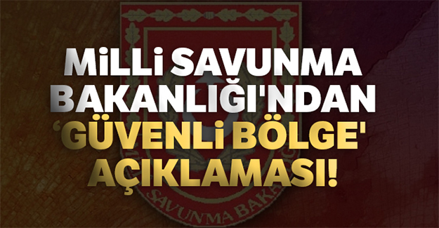 Milli Savunma Bakanlığı'ndan 'Güvenli Bölge' açıklaması!