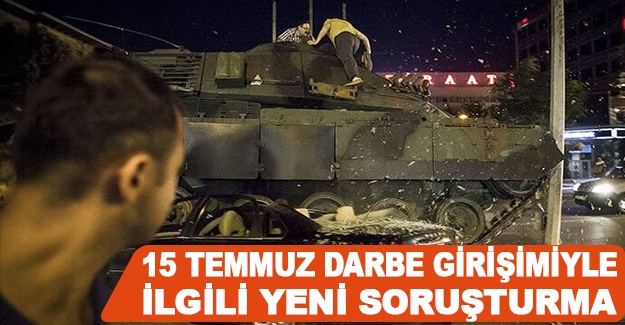 15 Temmuz darbe girişimiyle ilgili yeni soruşturma