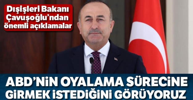 Bakan Çavuşoğlu: 'ABD'nin oyalama sürecine girmek istediğini görüyoruz'