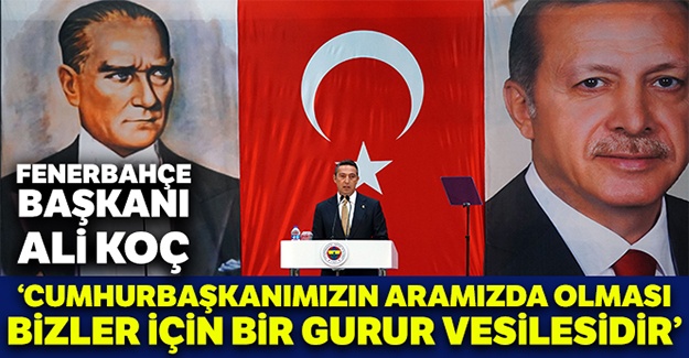 Ali Koç: "Cumhurbaşkanımızın aramızda olması bizler için bir gurur vesilesidir"