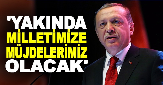 Cumhurbaşkanı Erdoğan: 'Yakında milletimize müjdelerimiz olacak'