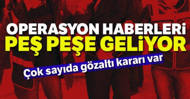 Operasyon haberleri peş peşe geliyor! Çok sayıda gözaltı kararı var
