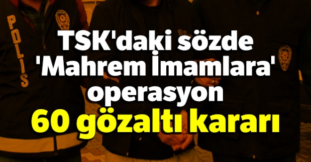 TSK'daki sözde 'Mahrem İmamlara' operasyon: 60 gözaltı kararı