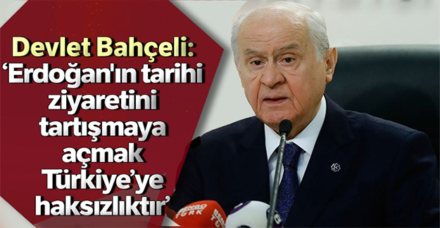 Devlet Bahçeli: Erdoğan'ın tarihi ziyaretini tartışmaya açmak Türkiye’ye haksızlıktır
