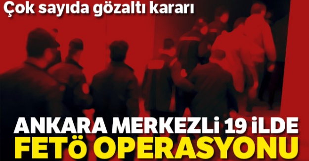 Ankara merkezli 19 ilde FETÖ operasyonu