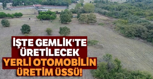 İşte Gemlik'te üretilecek yerli otomobilin üretim üssü