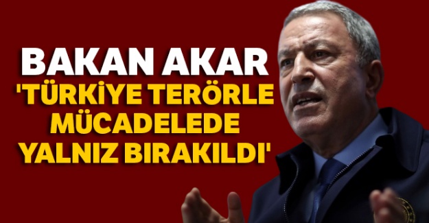 Bakan Akar: 'Türkiye terörle mücadelede yalnız bırakıldı'