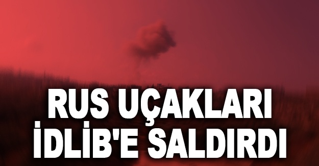 Rus uçakları İdlib'e saldırdı