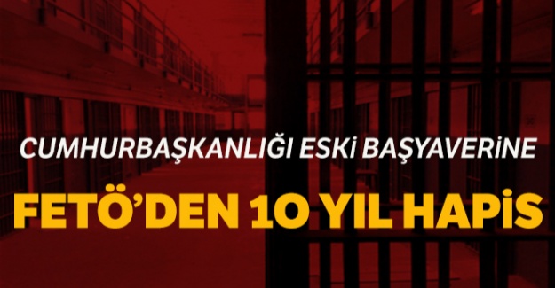 Cumhurbaşkanlığı Eski Başyaverine FETÖ'den 10 yıl hapis