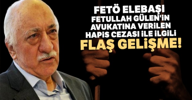 FETÖ elebaşı Fetullah Gülen'in avukatına verilen hapis cezası ile ilgili flaş gelişme!