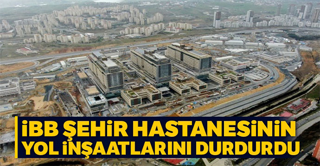 İBB şehir hastanesinin yol inşaatlarını durdurdu