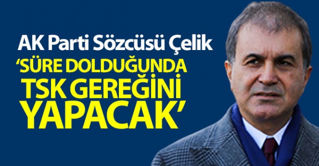 AK Parti Sözcüsü Çelik: 'Süre dolduğunda TSK gereğini yapacak'