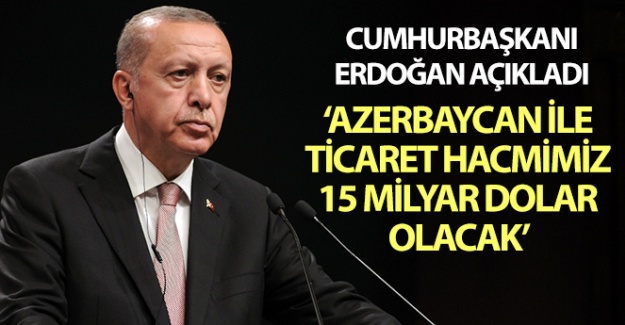Cumhurbaşkanı Erdoğan: Azerbaycan ile ticaret hacmimiz 15 milyar dolar olacak