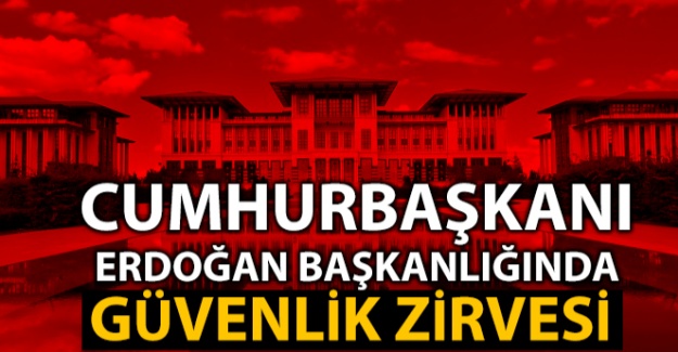 Cumhurbaşkanı Erdoğan başkanlığında güvenlik zirvesi