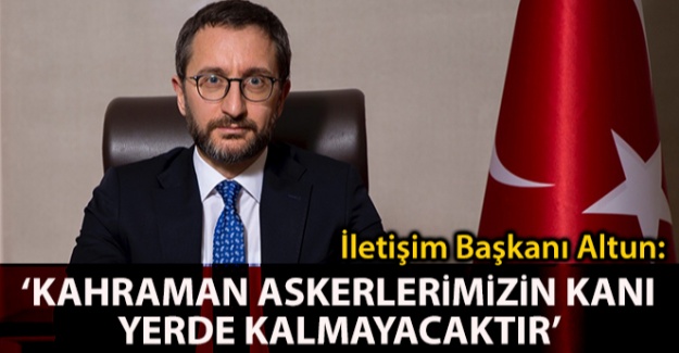 İletişim Başkanı Altun: Kahraman askerlerimizin kanı yerde bırakılmayacak