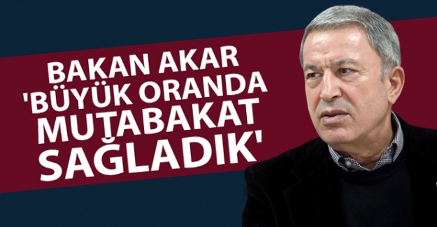 Bakan Akar: 'Büyük oranda mutabakat sağladık'