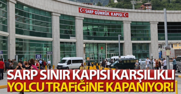 Sarp Sınır Kapısı karşılıklı olarak yolcu trafiğine kapanıyor!