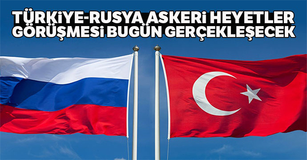 Türkiye-Rusya Askeri Heyetler ilk görüşmesi bugün gerçekleşecek
