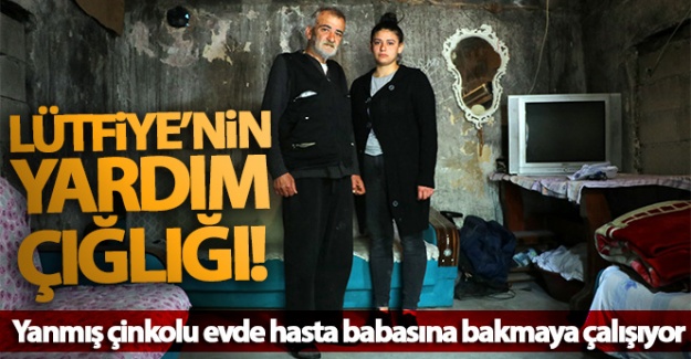 18 yaşındaki Lütfiye, yanmış çinkolu evde hasta babasına bakmaya çalışıyor