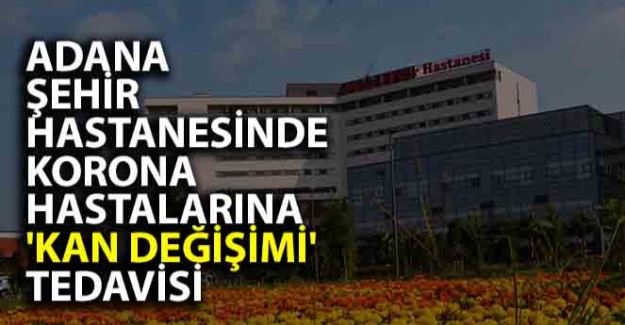 Adana Şehir Hastanesinde korona hastalarına 'kan değişimi' tedavisi