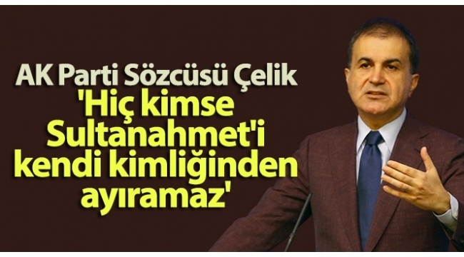 AK Parti Sözcüsü Çelik: 'Hiç kimse Sultanahmet'i kendi kimliğinden ayıramaz'