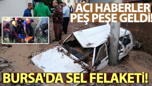 Bursa'daki sel felaketinden acı haberler peş peşe geldi