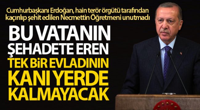 Cumhurbaşkanı Erdoğan: 'Bu vatanın şehadete eren tek bir evladının kanı yerde kalmayacak'