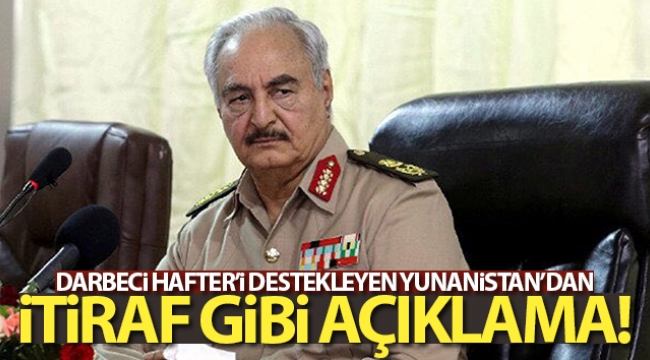 Darbeci Hafter'i destekleyen Yunanistan'dan itiraf gibi açıklama