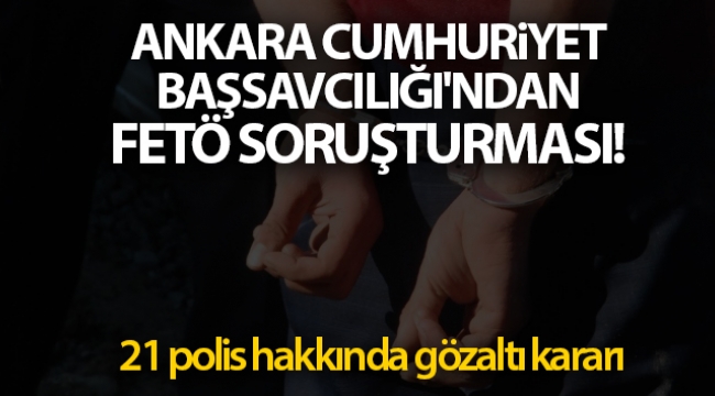 Ankara Cumhuriyet Başsavcılığı'ndan FETÖ soruşturması!