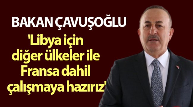 Bakan Çavuşoğlu: 'Libya için diğer ülkeler ile Fransa dahil çalışmaya hazırız'