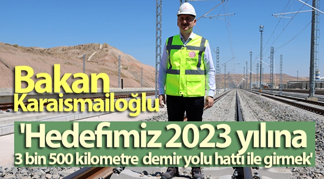 Bakan Karaismailoğlu: 'Hedefimiz 2023 yılına 3 bin 500 kilometre demir yolu hattı ile girmek'