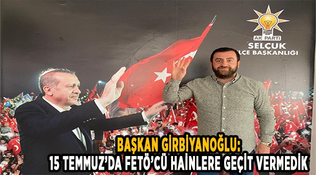 Başkan Girbiyanoğlu: 15 Temmuz'da FETÖ'cü hainlere geçit vermedik 