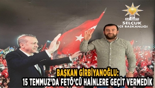 Başkan Girbiyanoğlu: 15 Temmuz’da FETÖ’cü hainlere geçit vermedik