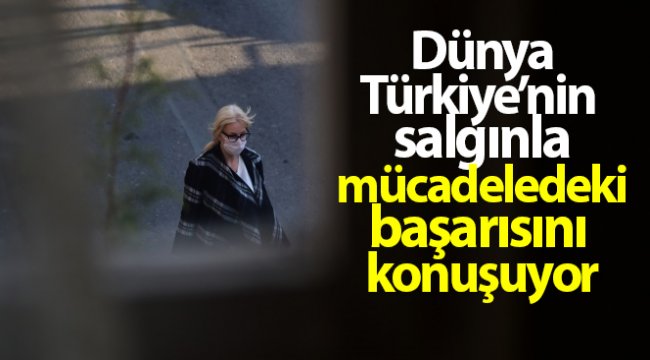 Dünya, Türkiye’nin salgınla mücadeledeki başarısını konuşuyor
