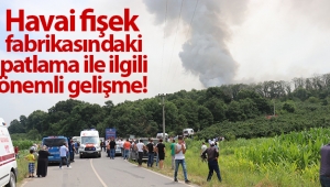 Havai fişek fabrikasındaki patlama ile ilgili önemli gelişme!