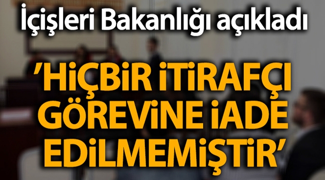 İçişleri Bakanlığı: 'Bugüne kadar hiçbir itirafçı, görevine iade edilmemiştir'