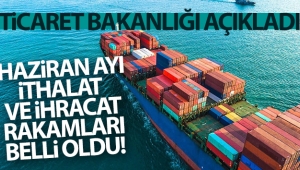 Ticaret Bakanlığı Haziran ayı ithalat ve ihracat rakamlarını açıkladı