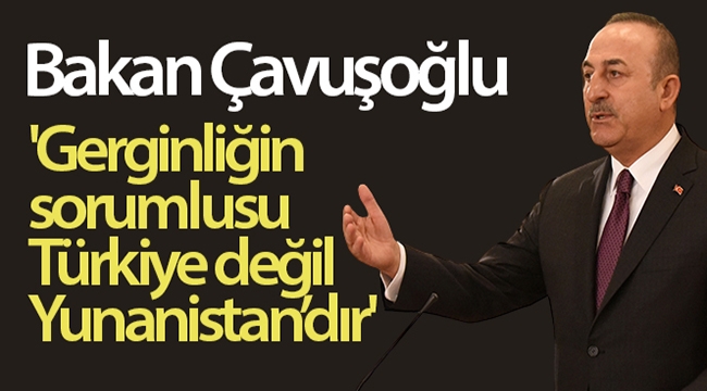 Bakan Çavuşoğlu: 'Gerginliğin sorumlusu Türkiye değil Yunanistan'dır'