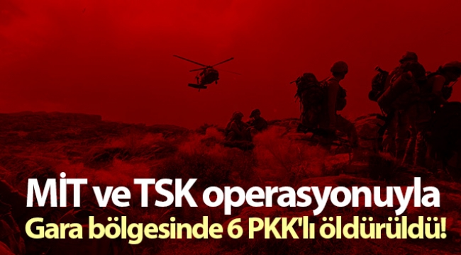 MİT ve TSK operasyonuyla Gara bölgesinde 6 PKK'lı öldürüldü