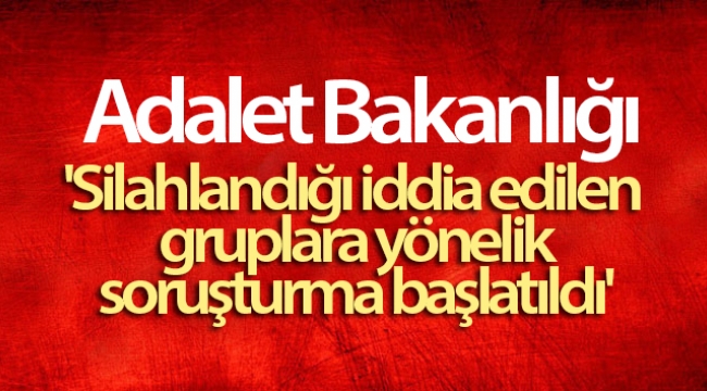 Adalet Bakanlığı: 'Silahlandığı iddia edilen gruplara yönelik soruşturma başlatıldı'