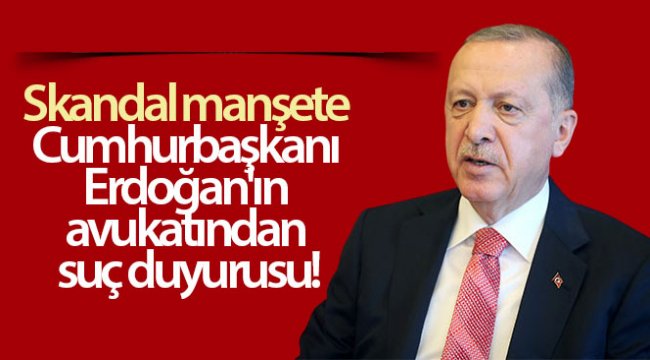 Cumhurbaşkanı Erdoğan'ın avukatından çirkin manşete suç duyurusu!